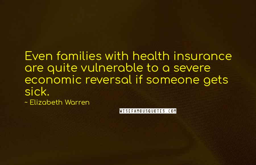 Elizabeth Warren Quotes: Even families with health insurance are quite vulnerable to a severe economic reversal if someone gets sick.