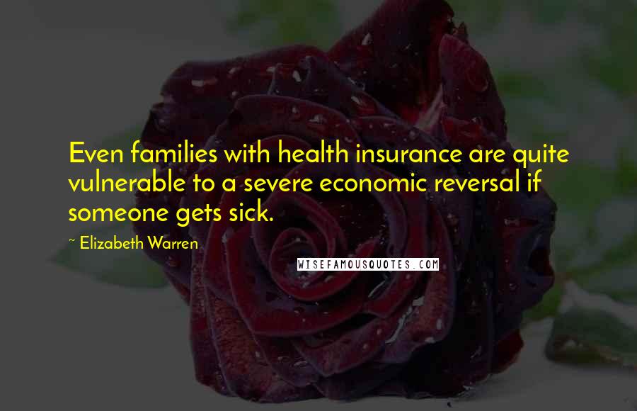 Elizabeth Warren Quotes: Even families with health insurance are quite vulnerable to a severe economic reversal if someone gets sick.