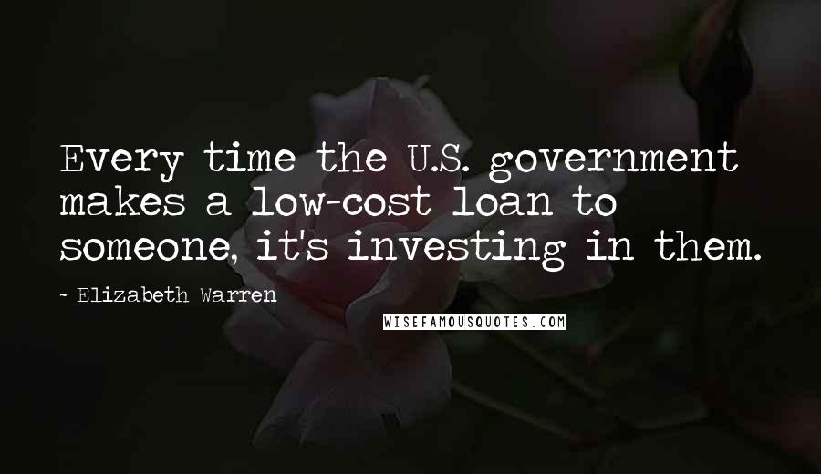 Elizabeth Warren Quotes: Every time the U.S. government makes a low-cost loan to someone, it's investing in them.