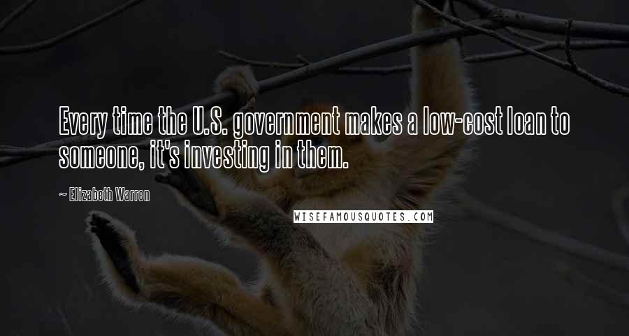 Elizabeth Warren Quotes: Every time the U.S. government makes a low-cost loan to someone, it's investing in them.