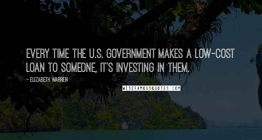 Elizabeth Warren Quotes: Every time the U.S. government makes a low-cost loan to someone, it's investing in them.