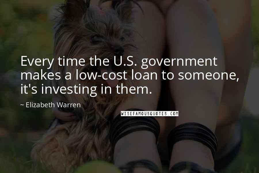 Elizabeth Warren Quotes: Every time the U.S. government makes a low-cost loan to someone, it's investing in them.