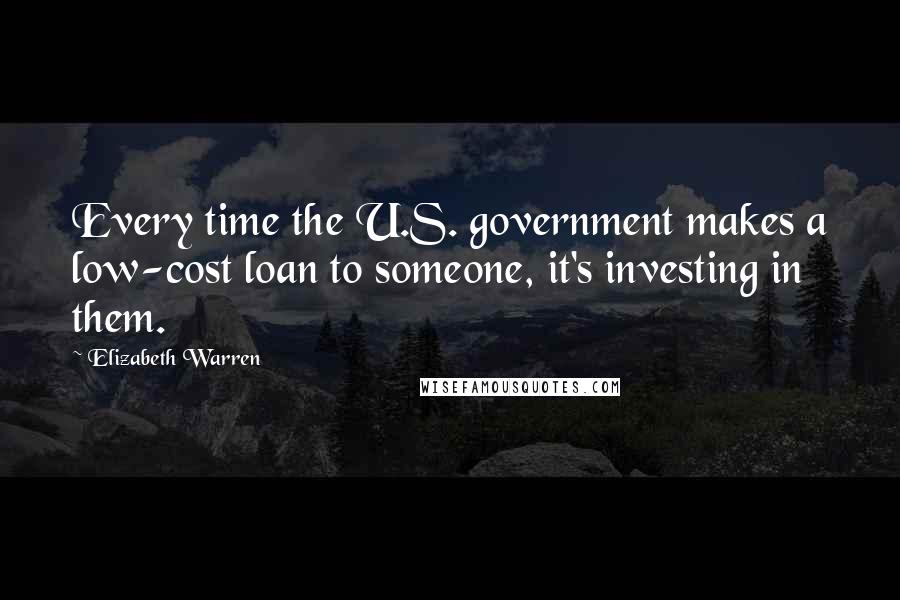 Elizabeth Warren Quotes: Every time the U.S. government makes a low-cost loan to someone, it's investing in them.