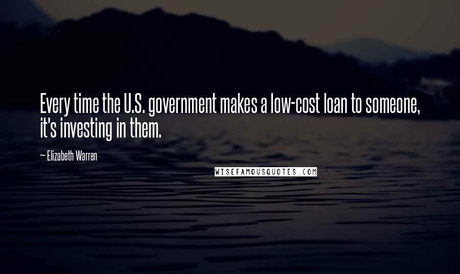 Elizabeth Warren Quotes: Every time the U.S. government makes a low-cost loan to someone, it's investing in them.