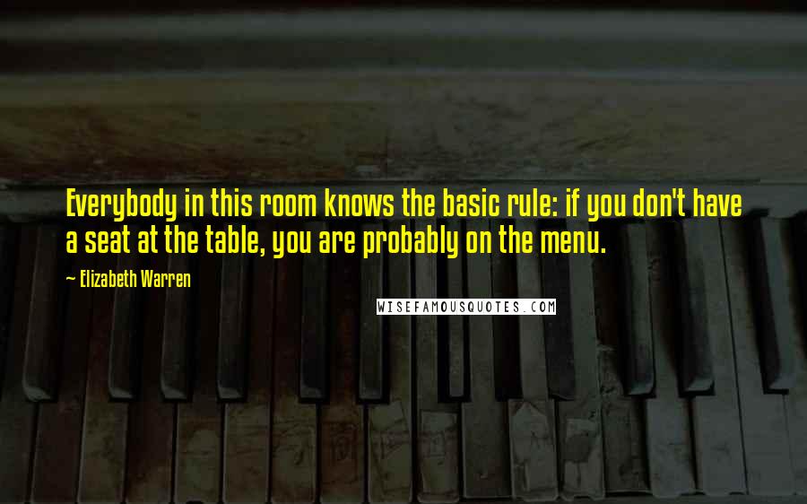 Elizabeth Warren Quotes: Everybody in this room knows the basic rule: if you don't have a seat at the table, you are probably on the menu.