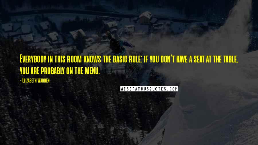 Elizabeth Warren Quotes: Everybody in this room knows the basic rule: if you don't have a seat at the table, you are probably on the menu.