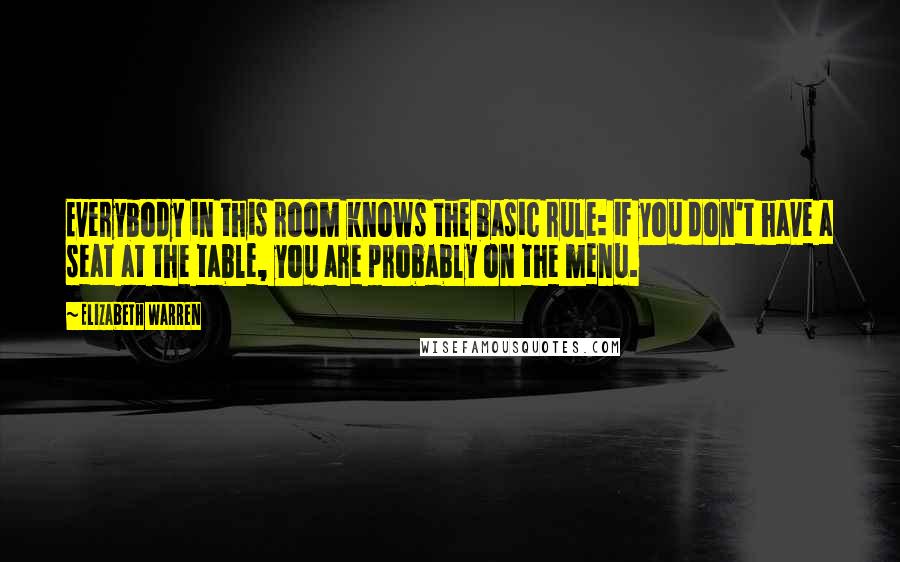 Elizabeth Warren Quotes: Everybody in this room knows the basic rule: if you don't have a seat at the table, you are probably on the menu.
