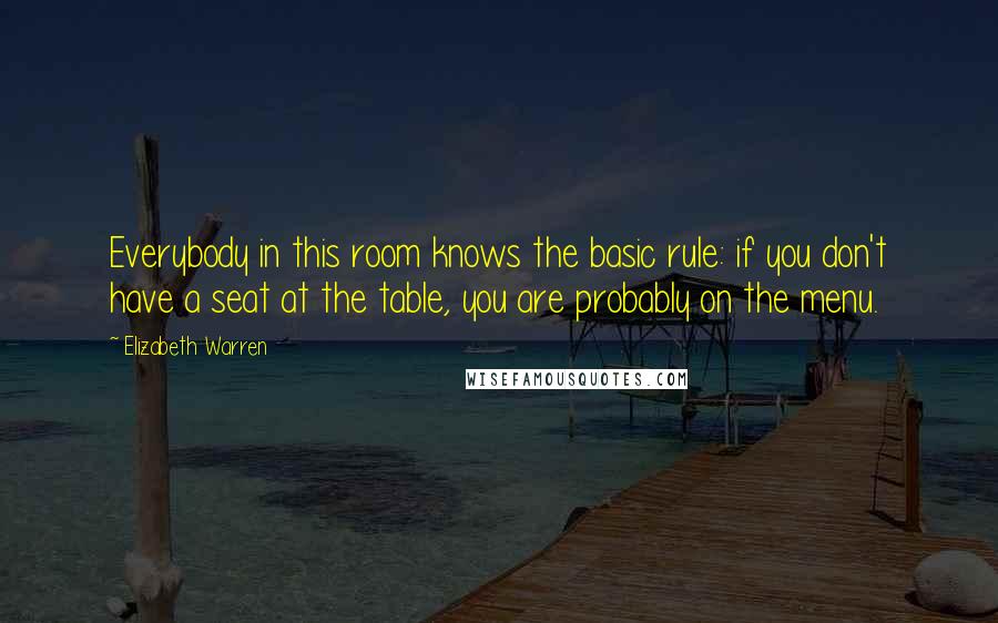 Elizabeth Warren Quotes: Everybody in this room knows the basic rule: if you don't have a seat at the table, you are probably on the menu.