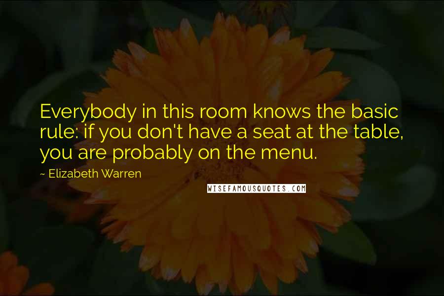 Elizabeth Warren Quotes: Everybody in this room knows the basic rule: if you don't have a seat at the table, you are probably on the menu.