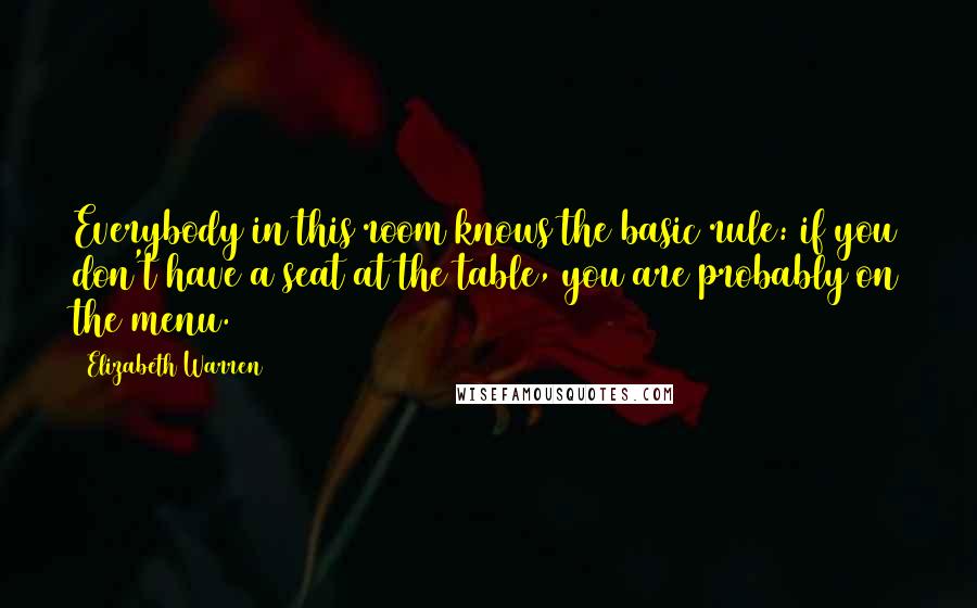 Elizabeth Warren Quotes: Everybody in this room knows the basic rule: if you don't have a seat at the table, you are probably on the menu.