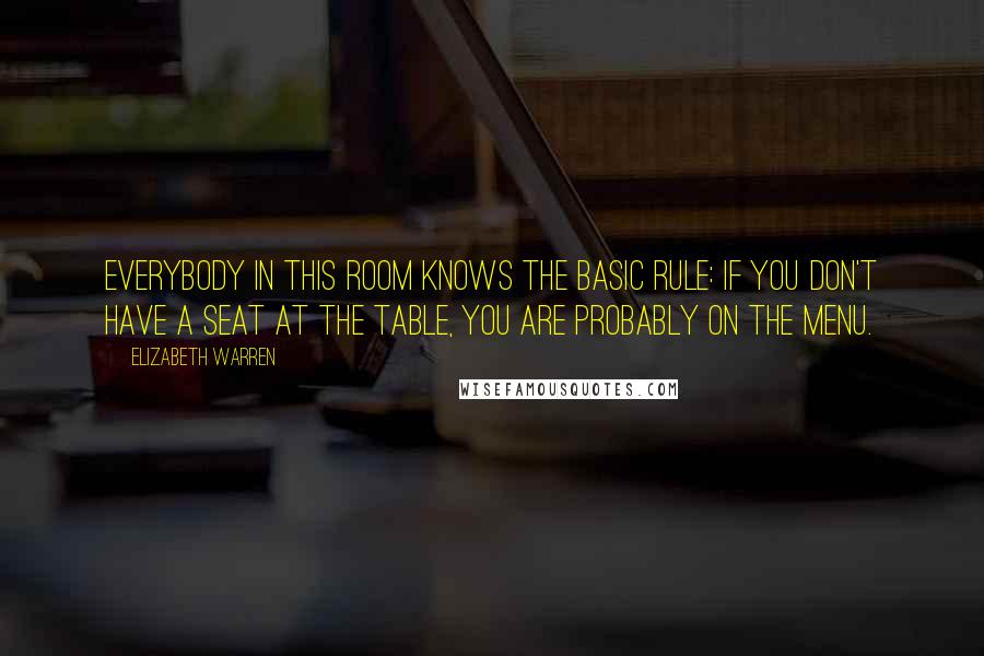 Elizabeth Warren Quotes: Everybody in this room knows the basic rule: if you don't have a seat at the table, you are probably on the menu.