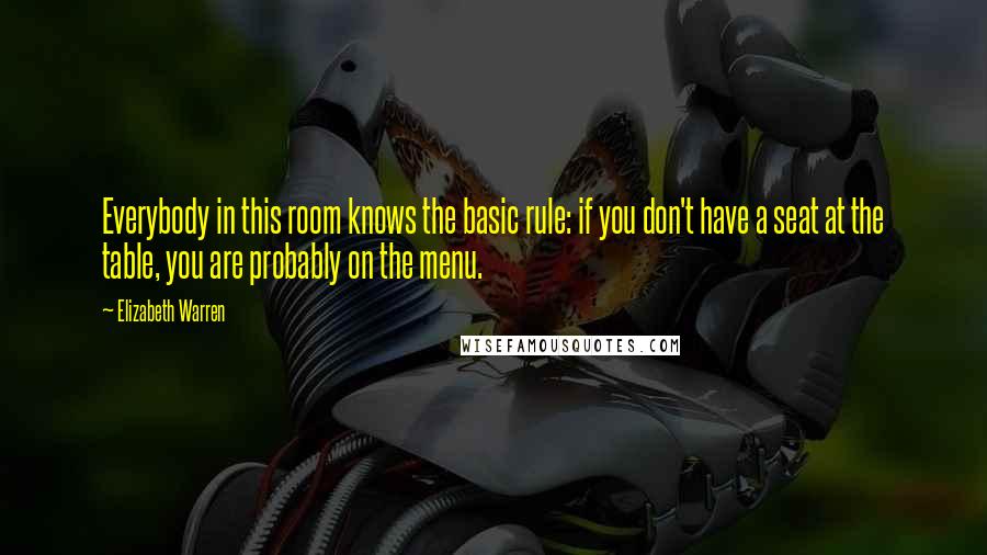 Elizabeth Warren Quotes: Everybody in this room knows the basic rule: if you don't have a seat at the table, you are probably on the menu.