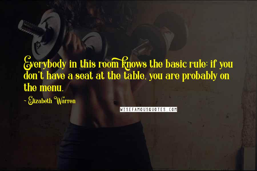 Elizabeth Warren Quotes: Everybody in this room knows the basic rule: if you don't have a seat at the table, you are probably on the menu.