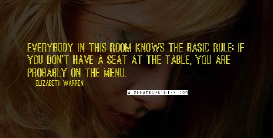 Elizabeth Warren Quotes: Everybody in this room knows the basic rule: if you don't have a seat at the table, you are probably on the menu.