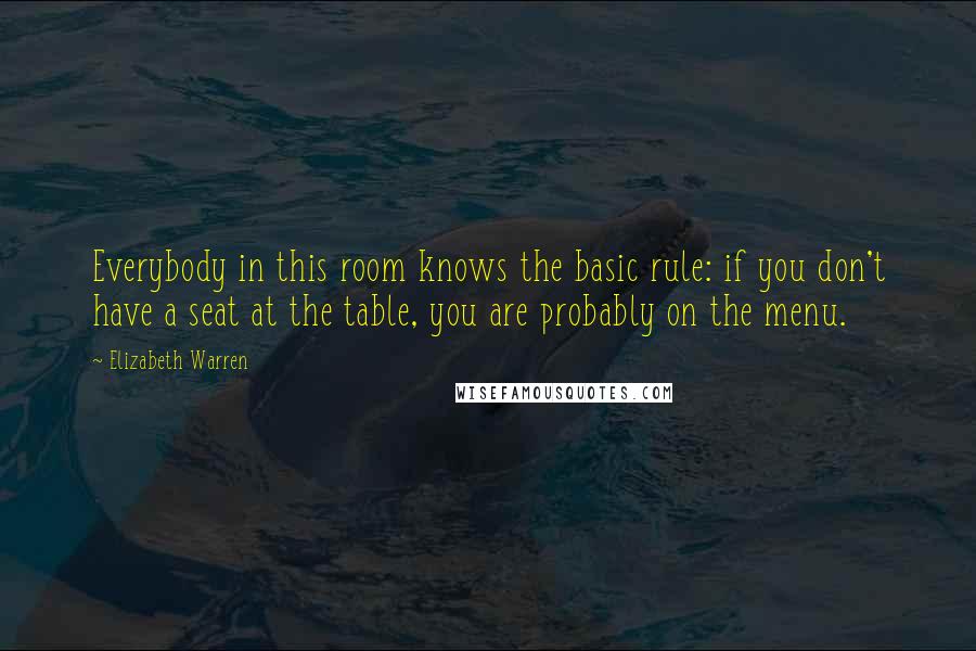 Elizabeth Warren Quotes: Everybody in this room knows the basic rule: if you don't have a seat at the table, you are probably on the menu.
