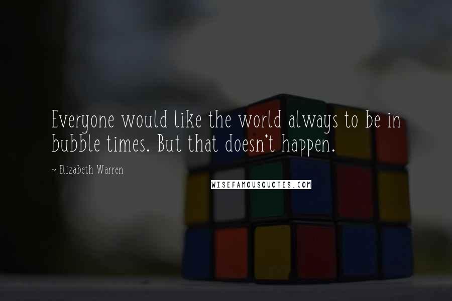 Elizabeth Warren Quotes: Everyone would like the world always to be in bubble times. But that doesn't happen.