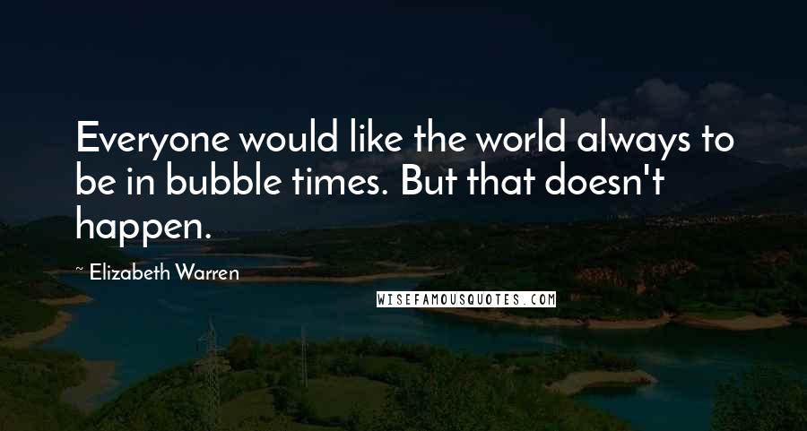 Elizabeth Warren Quotes: Everyone would like the world always to be in bubble times. But that doesn't happen.