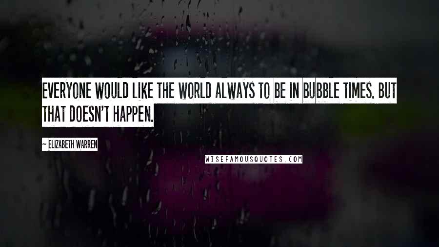 Elizabeth Warren Quotes: Everyone would like the world always to be in bubble times. But that doesn't happen.