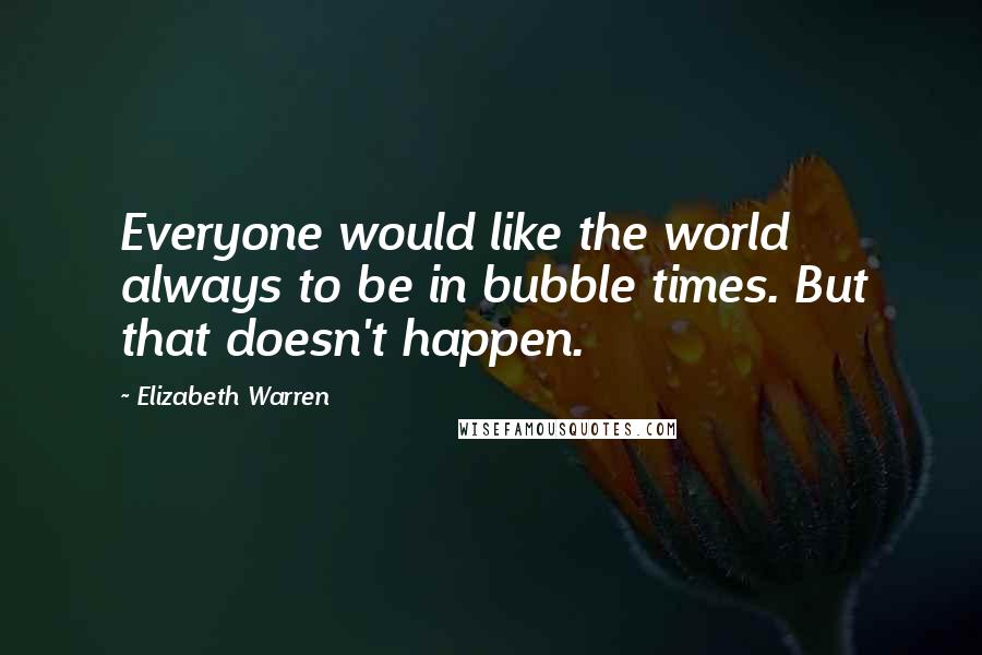 Elizabeth Warren Quotes: Everyone would like the world always to be in bubble times. But that doesn't happen.