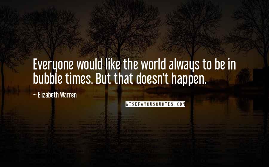 Elizabeth Warren Quotes: Everyone would like the world always to be in bubble times. But that doesn't happen.