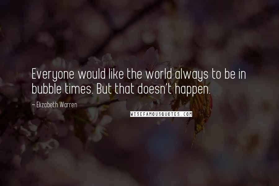 Elizabeth Warren Quotes: Everyone would like the world always to be in bubble times. But that doesn't happen.