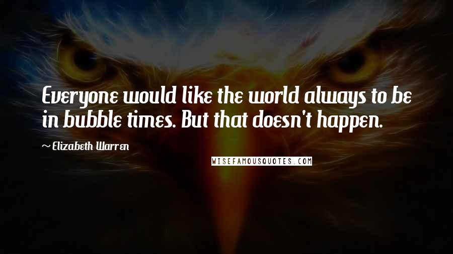 Elizabeth Warren Quotes: Everyone would like the world always to be in bubble times. But that doesn't happen.