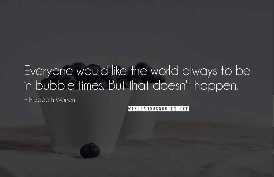 Elizabeth Warren Quotes: Everyone would like the world always to be in bubble times. But that doesn't happen.