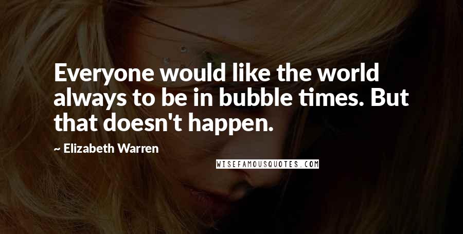 Elizabeth Warren Quotes: Everyone would like the world always to be in bubble times. But that doesn't happen.