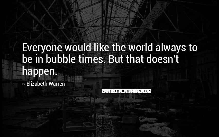 Elizabeth Warren Quotes: Everyone would like the world always to be in bubble times. But that doesn't happen.