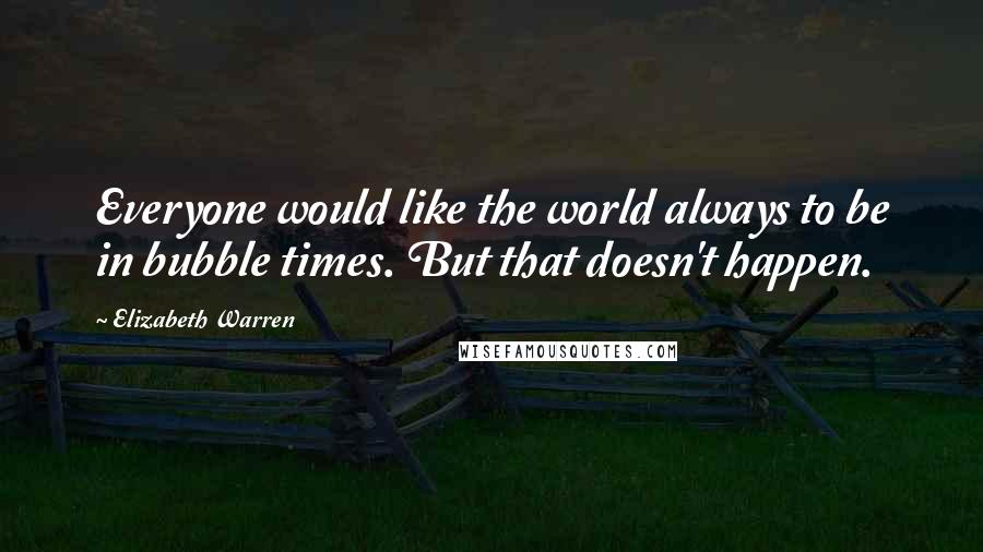 Elizabeth Warren Quotes: Everyone would like the world always to be in bubble times. But that doesn't happen.