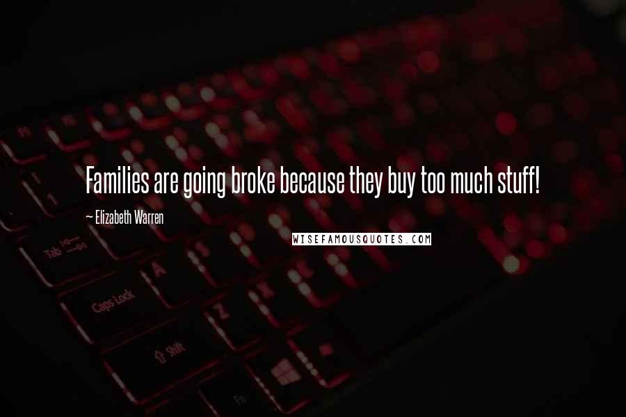 Elizabeth Warren Quotes: Families are going broke because they buy too much stuff!