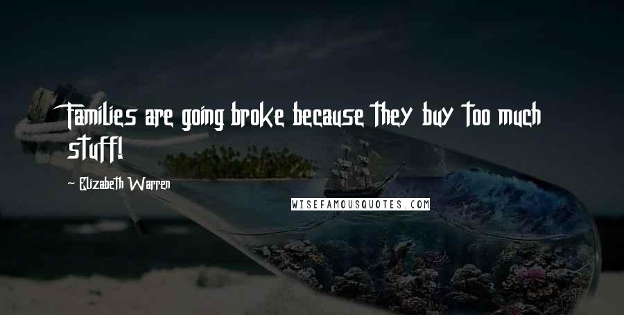Elizabeth Warren Quotes: Families are going broke because they buy too much stuff!