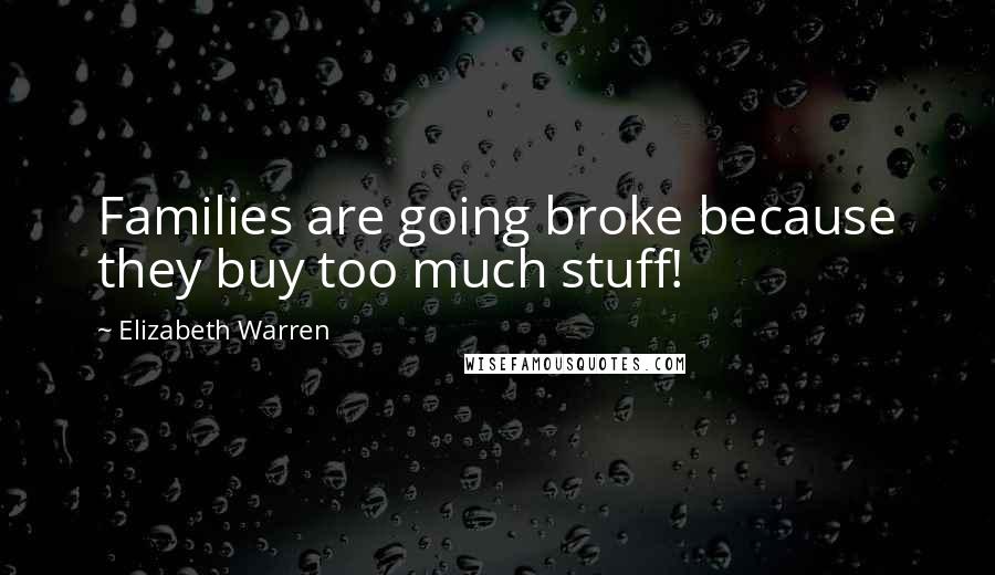 Elizabeth Warren Quotes: Families are going broke because they buy too much stuff!