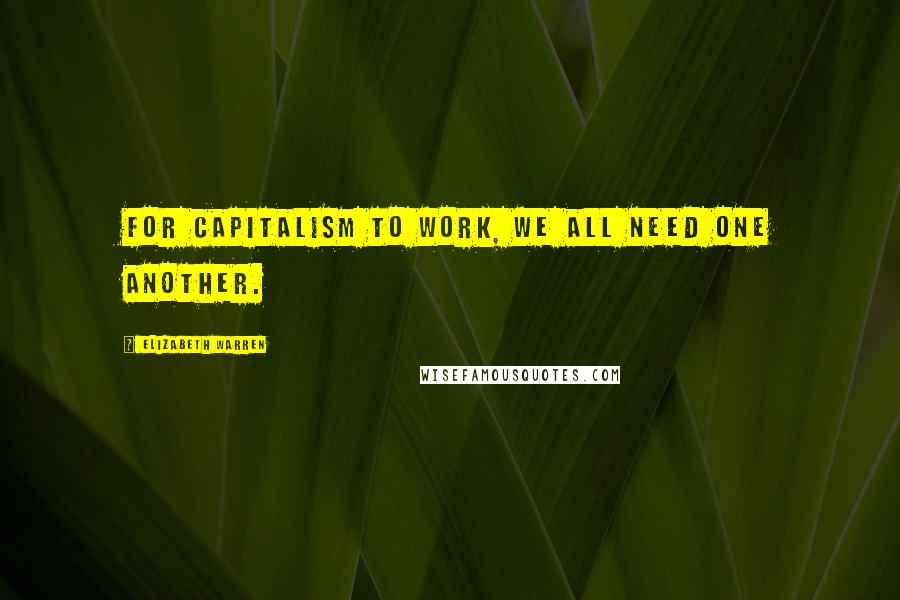 Elizabeth Warren Quotes: For capitalism to work, we all need one another.