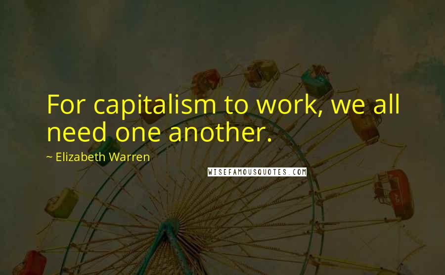 Elizabeth Warren Quotes: For capitalism to work, we all need one another.