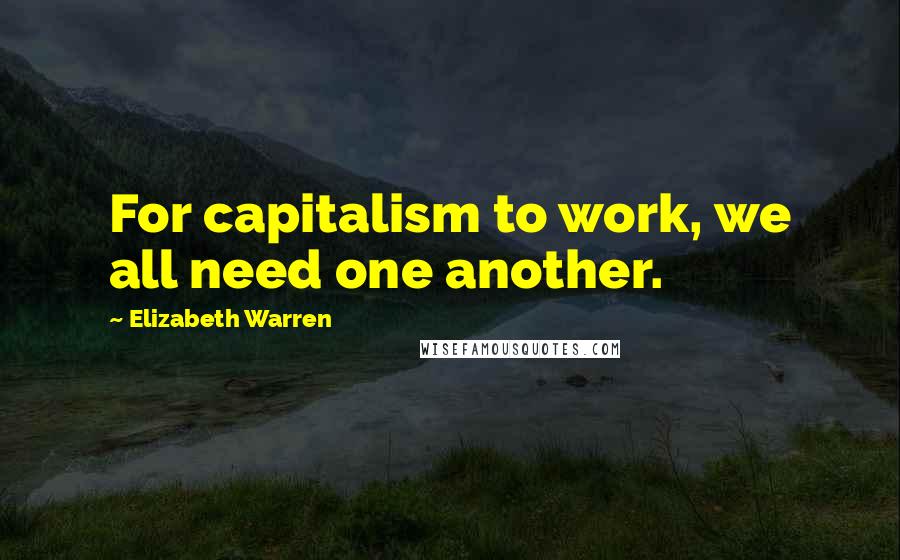 Elizabeth Warren Quotes: For capitalism to work, we all need one another.