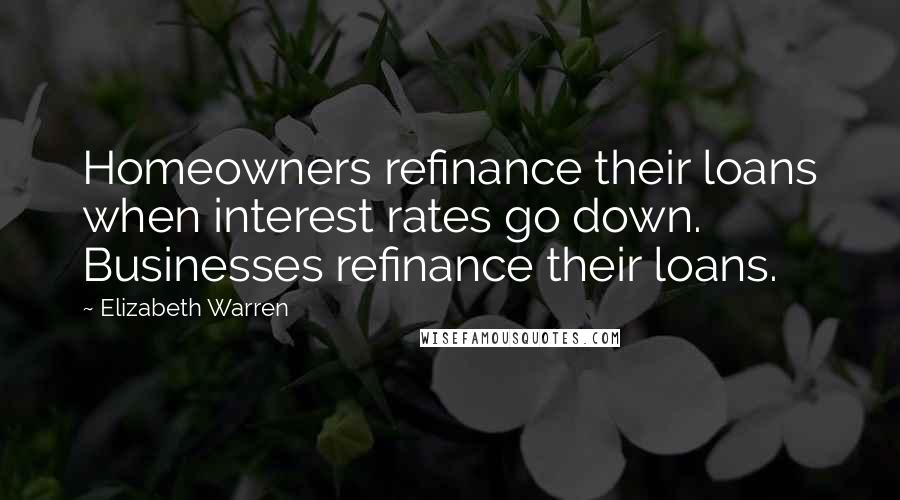 Elizabeth Warren Quotes: Homeowners refinance their loans when interest rates go down. Businesses refinance their loans.