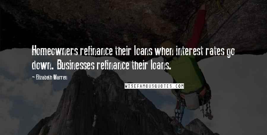 Elizabeth Warren Quotes: Homeowners refinance their loans when interest rates go down. Businesses refinance their loans.