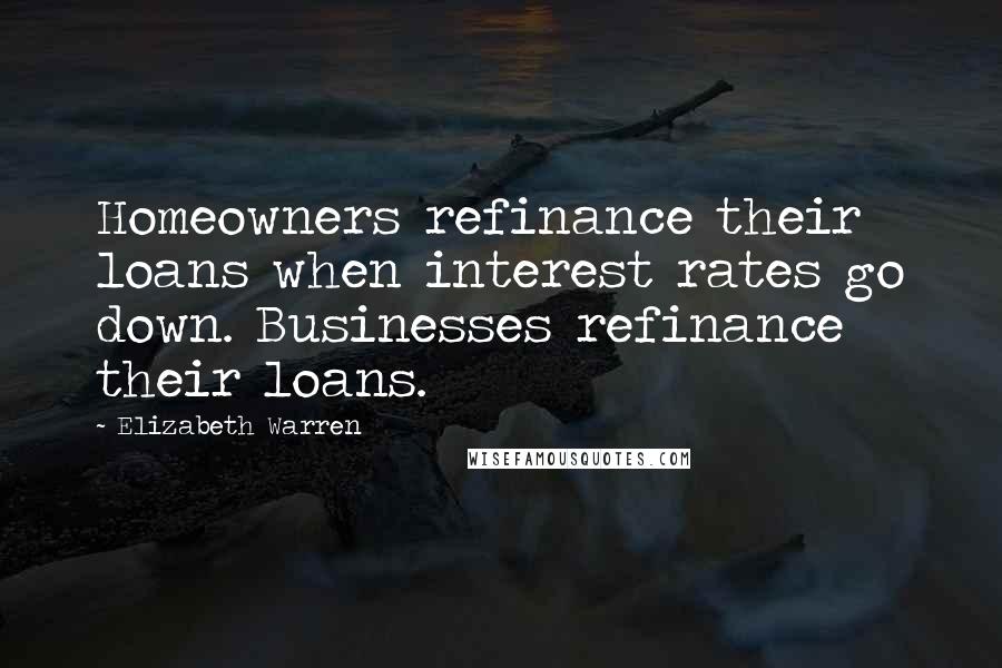 Elizabeth Warren Quotes: Homeowners refinance their loans when interest rates go down. Businesses refinance their loans.