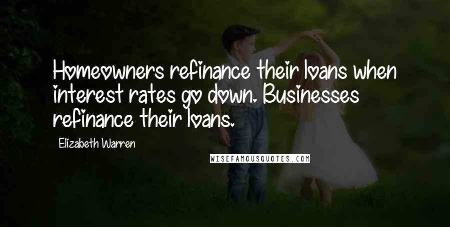 Elizabeth Warren Quotes: Homeowners refinance their loans when interest rates go down. Businesses refinance their loans.