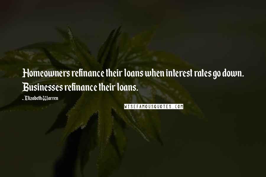 Elizabeth Warren Quotes: Homeowners refinance their loans when interest rates go down. Businesses refinance their loans.