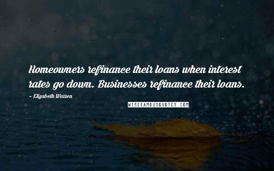 Elizabeth Warren Quotes: Homeowners refinance their loans when interest rates go down. Businesses refinance their loans.