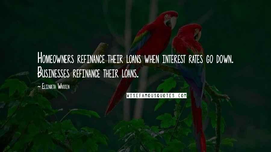 Elizabeth Warren Quotes: Homeowners refinance their loans when interest rates go down. Businesses refinance their loans.