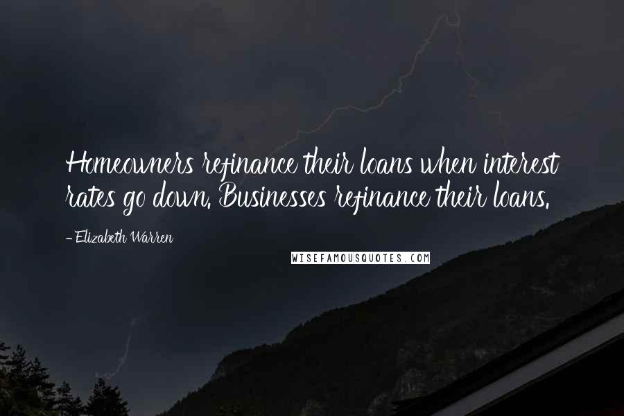 Elizabeth Warren Quotes: Homeowners refinance their loans when interest rates go down. Businesses refinance their loans.