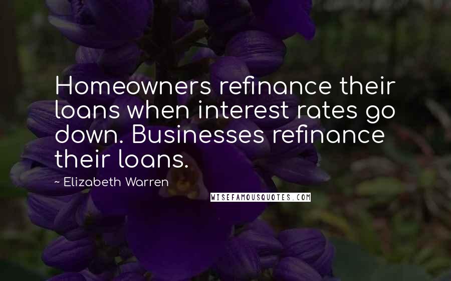 Elizabeth Warren Quotes: Homeowners refinance their loans when interest rates go down. Businesses refinance their loans.