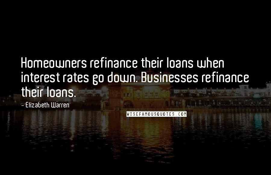 Elizabeth Warren Quotes: Homeowners refinance their loans when interest rates go down. Businesses refinance their loans.