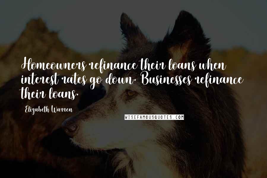 Elizabeth Warren Quotes: Homeowners refinance their loans when interest rates go down. Businesses refinance their loans.