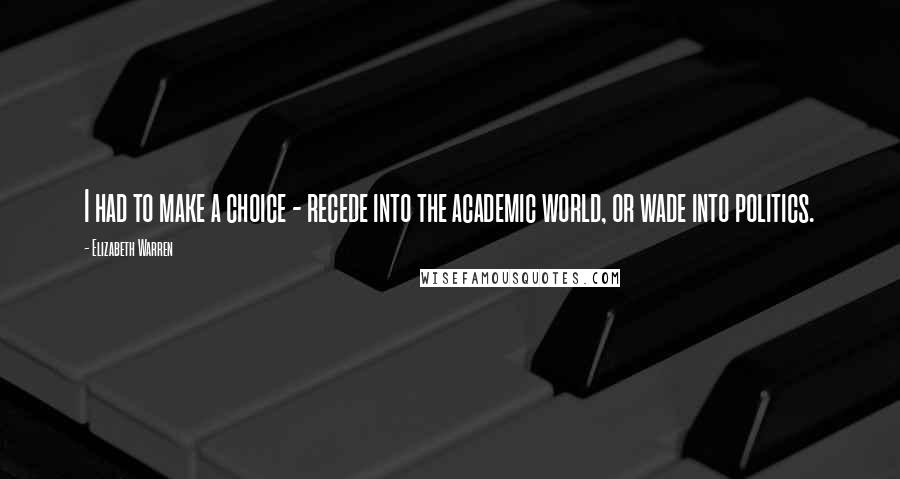 Elizabeth Warren Quotes: I had to make a choice - recede into the academic world, or wade into politics.