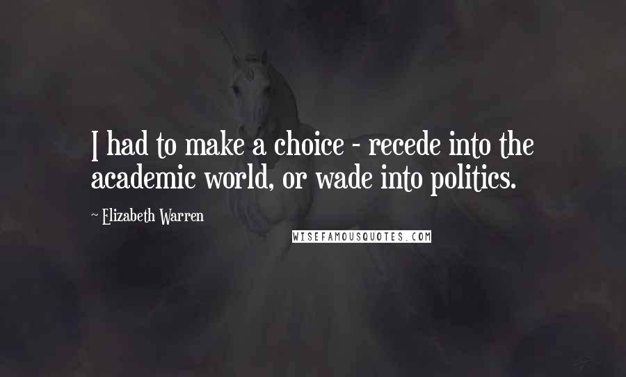 Elizabeth Warren Quotes: I had to make a choice - recede into the academic world, or wade into politics.