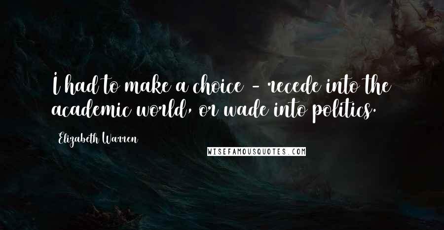 Elizabeth Warren Quotes: I had to make a choice - recede into the academic world, or wade into politics.
